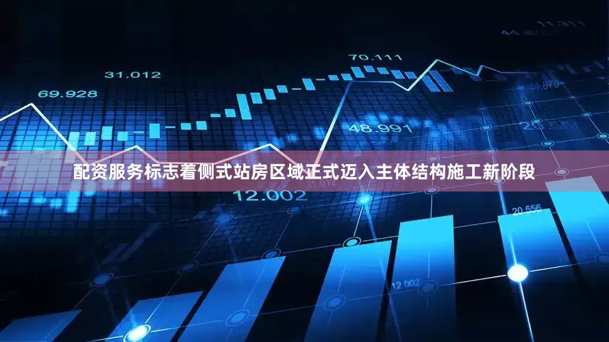 配资服务标志着侧式站房区域正式迈入主体结构施工新阶段
