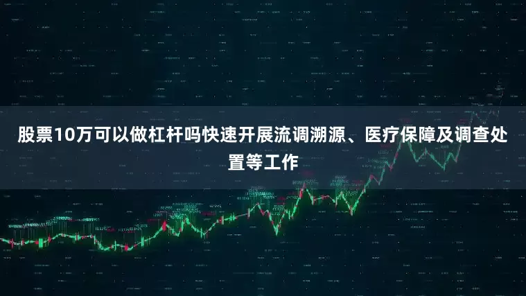 股票10万可以做杠杆吗快速开展流调溯源、医疗保障及调查处置等工作