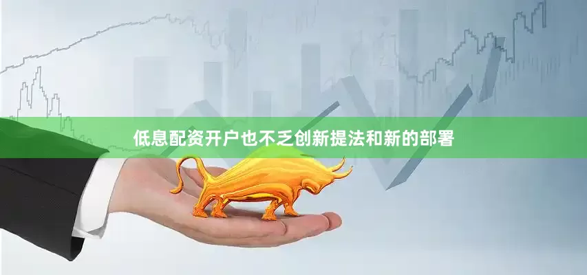 低息配资开户也不乏创新提法和新的部署