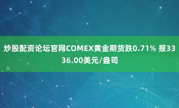 炒股配资论坛官网COMEX黄金期货跌0.71% 报3336.00美元/盎司