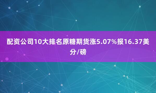 配资公司10大排名原糖期货涨5.07%报16.37美分/磅