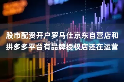 股市配资开户罗马仕京东自营店和拼多多平台有品牌授权店还在运营