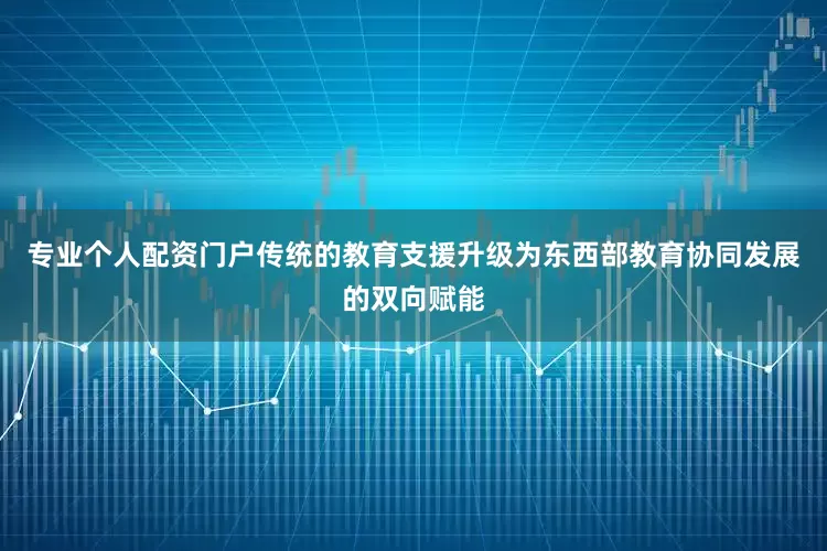 专业个人配资门户传统的教育支援升级为东西部教育协同发展的双向赋能
