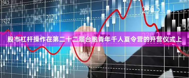 股市杠杆操作在第二十二届台胞青年千人夏令营的开营仪式上