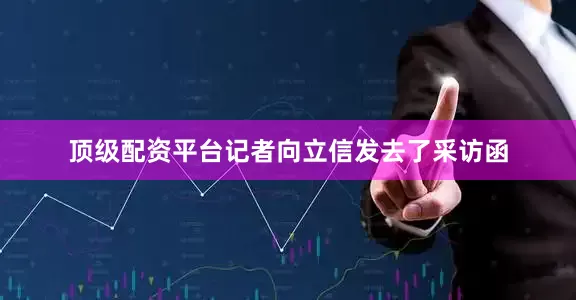 顶级配资平台记者向立信发去了采访函