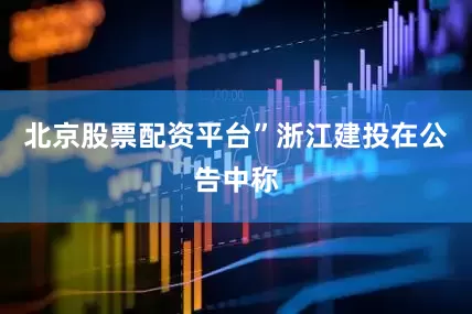 北京股票配资平台”浙江建投在公告中称