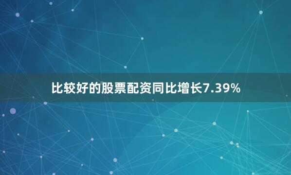 比较好的股票配资同比增长7.39%