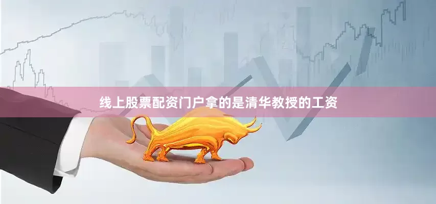 线上股票配资门户拿的是清华教授的工资