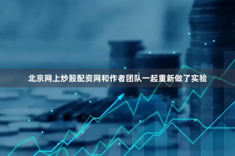 北京网上炒股配资网和作者团队一起重新做了实验