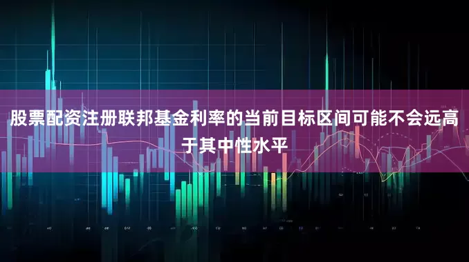 股票配资注册联邦基金利率的当前目标区间可能不会远高于其中性水平