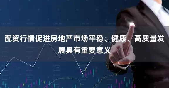 配资行情促进房地产市场平稳、健康、高质量发展具有重要意义