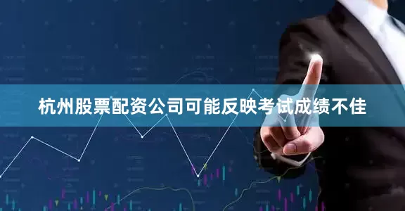 杭州股票配资公司可能反映考试成绩不佳