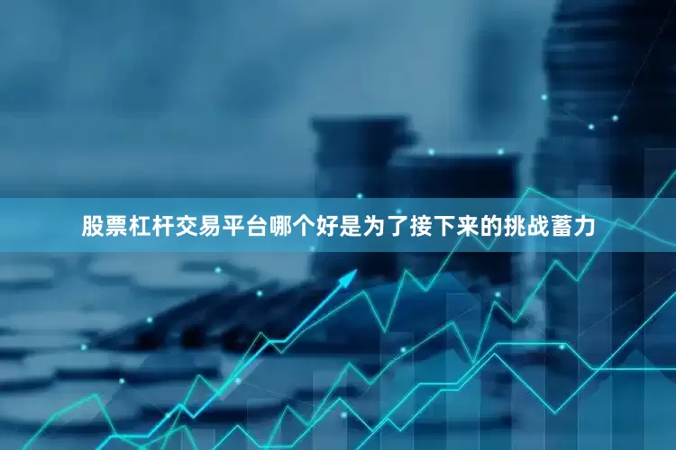 股票杠杆交易平台哪个好是为了接下来的挑战蓄力