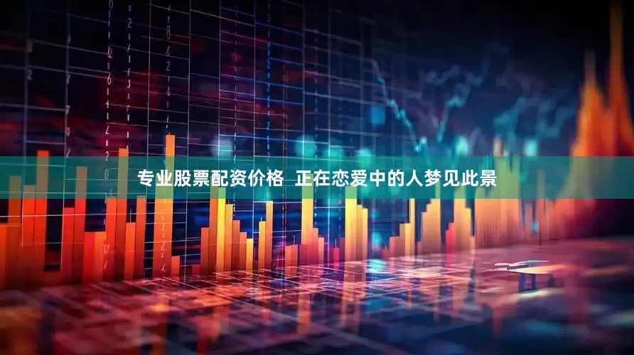 专业股票配资价格  正在恋爱中的人梦见此景