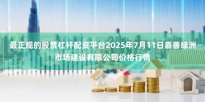 最正规的股票杠杆配资平台2025年7月11日嘉善绿洲市场建设有限公司价格行情