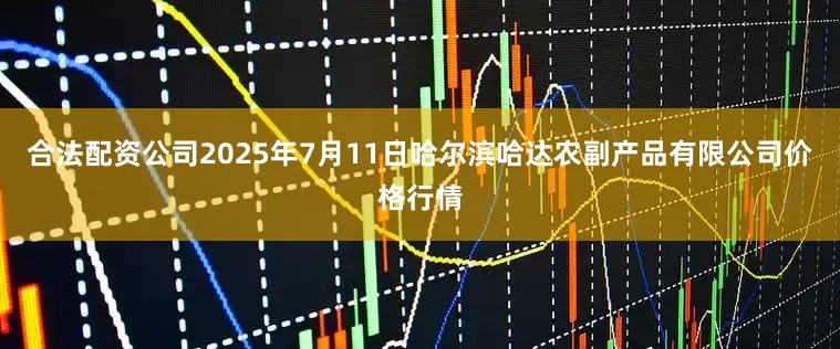 合法配资公司2025年7月11日哈尔滨哈达农副产品有限公司价格行情