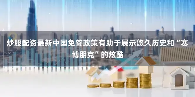 炒股配资最新中国免签政策有助于展示悠久历史和“赛博朋克”的炫酷