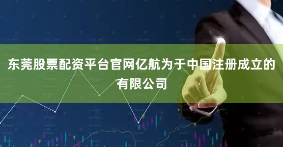 东莞股票配资平台官网亿航为于中国注册成立的有限公司